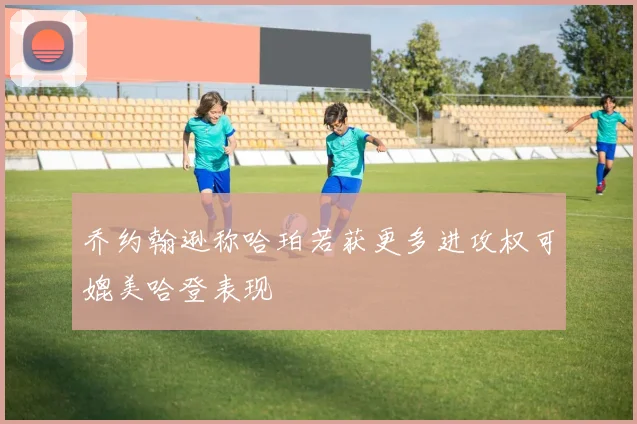 乔约翰逊称哈珀若获更多进攻权可媲美哈登表现