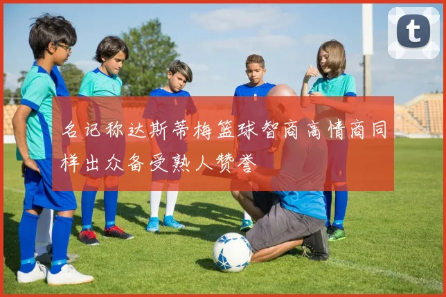 名记称达斯蒂梅篮球智商高情商同样出众备受熟人赞誉