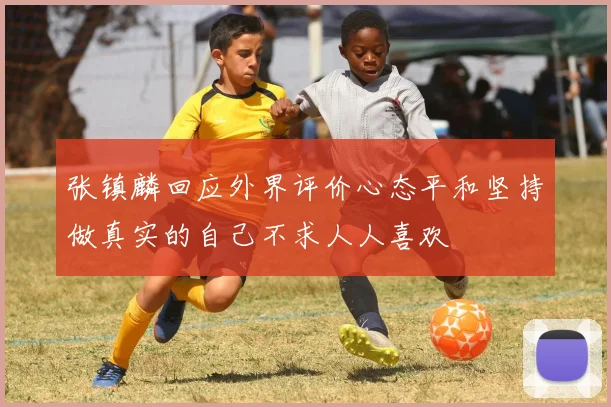 张镇麟回应外界评价心态平和坚持做真实的自己不求人人喜欢