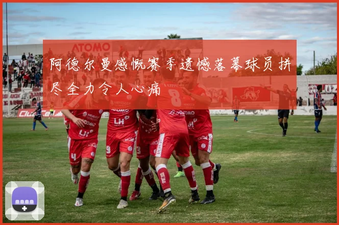 阿德尔曼感慨赛季遗憾落幕球员拼尽全力令人心痛
