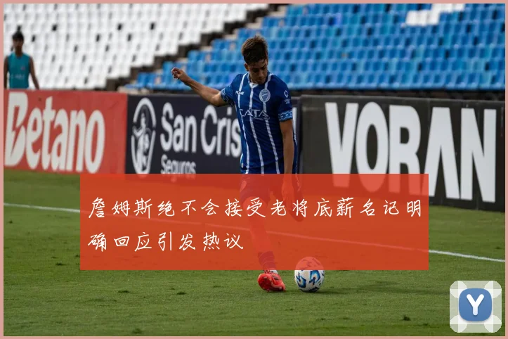 詹姆斯绝不会接受老将底薪名记明确回应引发热议