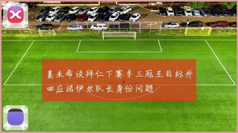 基米希谈拜仁下赛季三冠王目标并回应诺伊尔队长身份问题