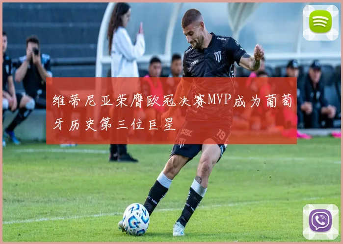 维蒂尼亚荣膺欧冠决赛MVP成为葡萄牙历史第三位巨星