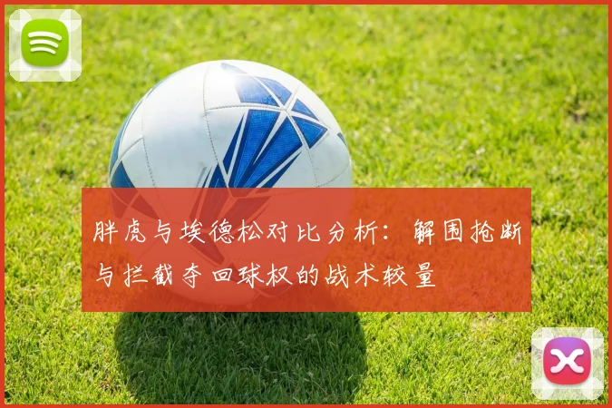 胖虎与埃德松对比分析：解围抢断与拦截夺回球权的战术较量