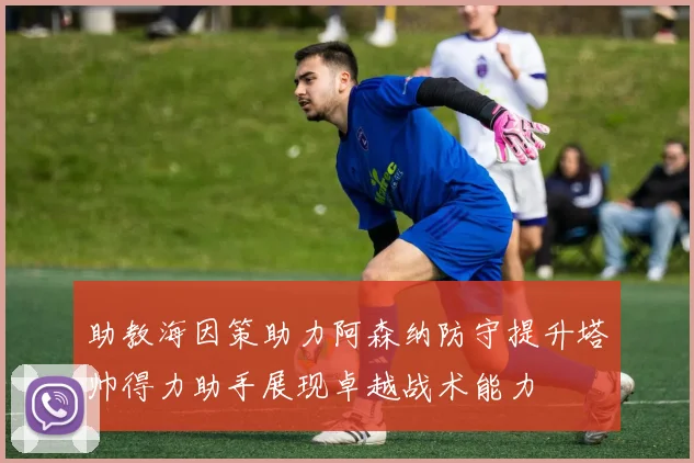 助教海因策助力阿森纳防守提升塔帅得力助手展现卓越战术能力