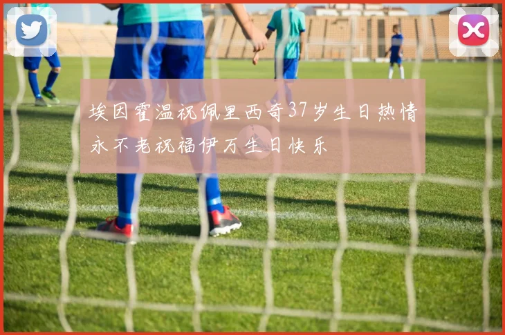 埃因霍温祝佩里西奇37岁生日热情永不老祝福伊万生日快乐