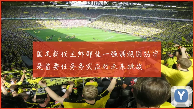 国足新任主帅邵佳一强调稳固防守是首要任务务实应对未来挑战