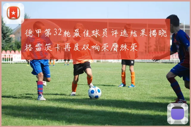 德甲第32轮最佳球员评选结果揭晓格雷茨卡再度双响荣膺殊荣
