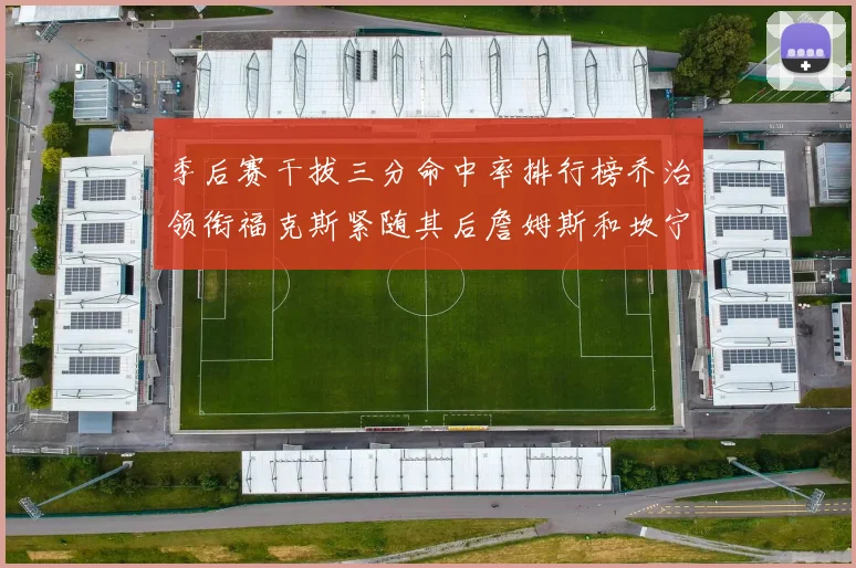 季后赛干拔三分命中率排行榜乔治领衔福克斯紧随其后詹姆斯和坎宁安表现不俗