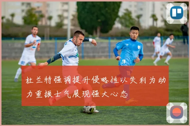 杜兰特强调提升侵略性以失利为动力重振士气展现强大心态