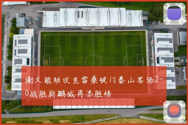 谢文能助攻克雷桑破门泰山客场2-0战胜新鹏城再添胜绩