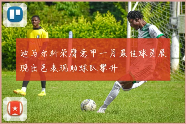 迪马尔科荣膺意甲一月最佳球员展现出色表现助球队攀升