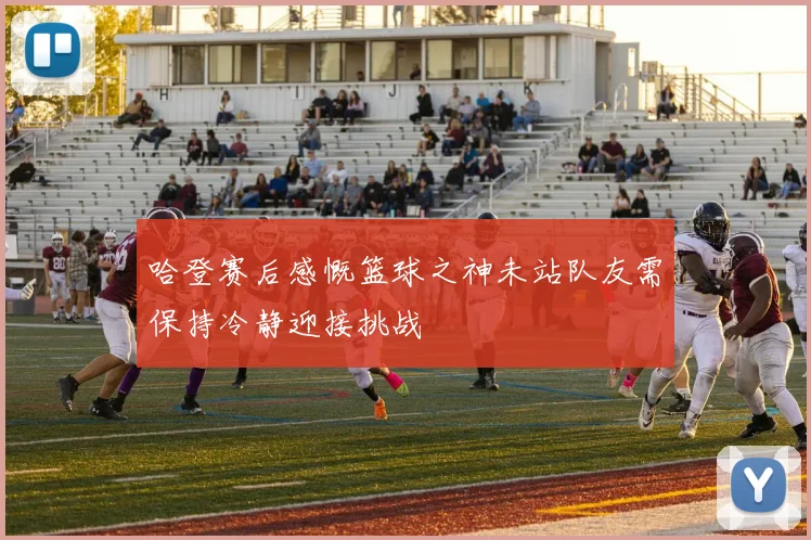 哈登赛后感慨篮球之神未站队友需保持冷静迎接挑战