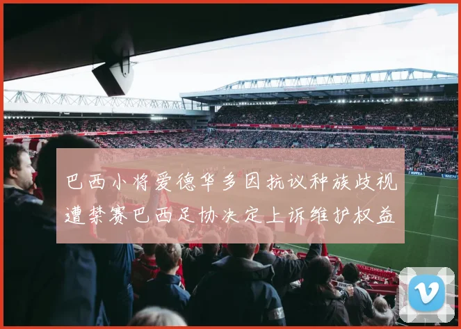 巴西小将爱德华多因抗议种族歧视遭禁赛巴西足协决定上诉维护权益