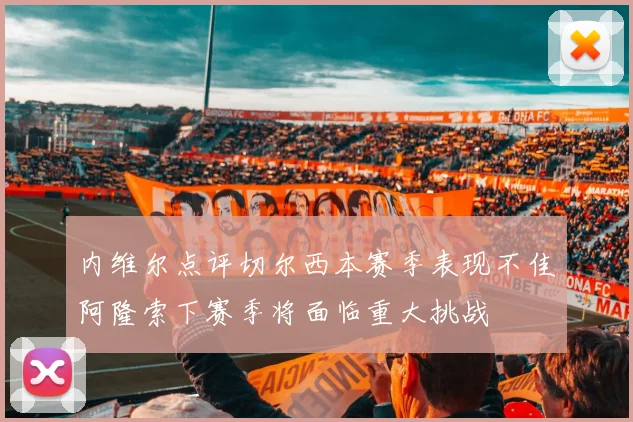 内维尔点评切尔西本赛季表现不佳阿隆索下赛季将面临重大挑战